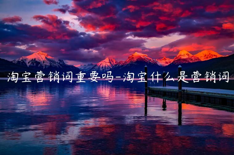 淘寶營銷詞重要嗎-淘寶什么是營銷詞